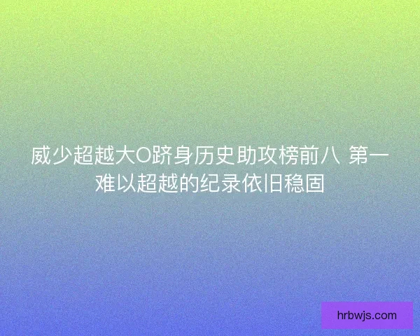 威少超越大O跻身历史助攻榜前八 第一难以超越的纪录依旧稳固 威少超越大O跻身历史助攻榜前八 第一难以超越的纪录依旧稳固