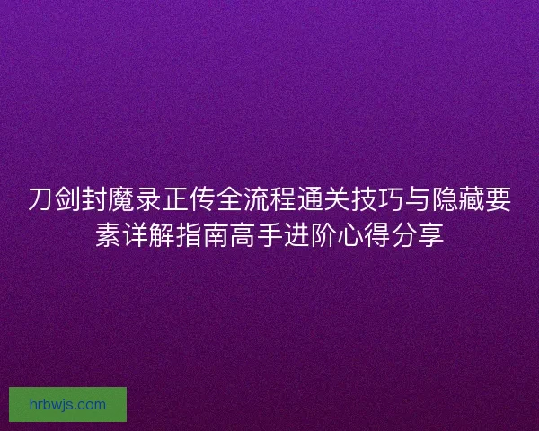 刀剑封魔录正传全流程通关技巧与隐藏要素详解指南高手进阶心得分享