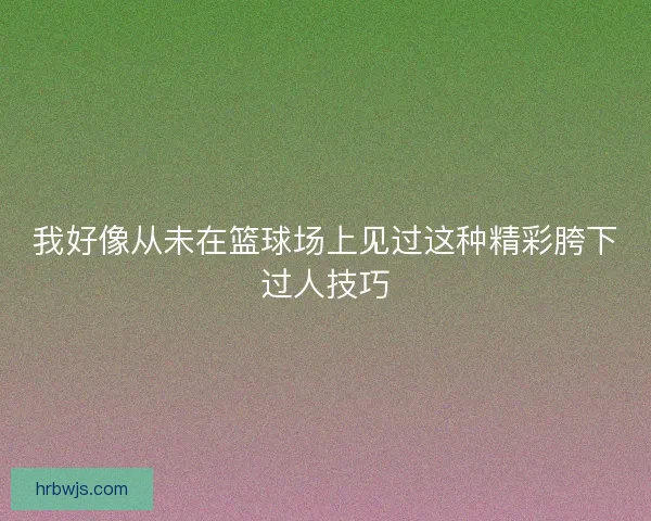 我好像从未在篮球场上见过这种精彩胯下过人技巧