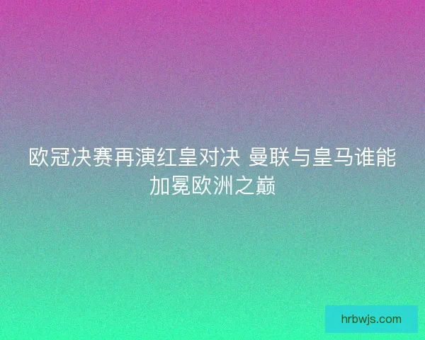 欧冠决赛再演红皇对决 曼联与皇马谁能加冕欧洲之巅
