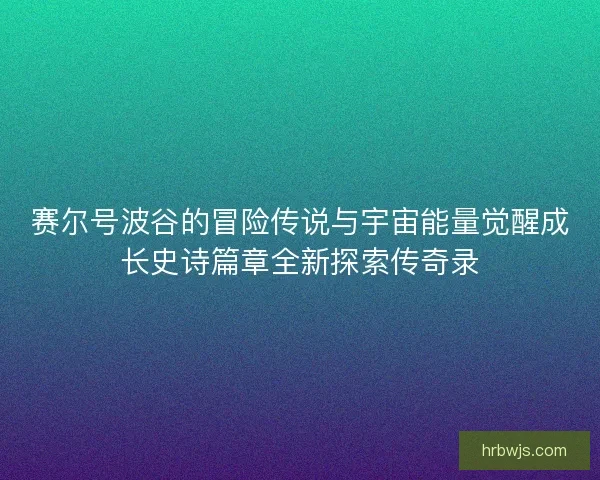 赛尔号波谷的冒险传说与宇宙能量觉醒成长史诗篇章全新探索传奇录